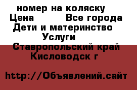 номер на коляску  › Цена ­ 300 - Все города Дети и материнство » Услуги   . Ставропольский край,Кисловодск г.